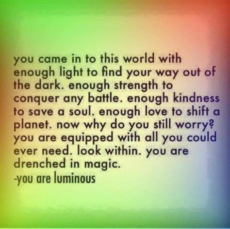 you came in to this world with enough light to find your way out ofthe dark. enough strength to conquer any battle. enough kindnesst yo save a soul. enough love to shift a planet. now why do you still worry? You are equipped with all you could ever need. look within. you are drenched in magic. you are luminous Now Quotes, Find Your Way, You Are Amazing, Note To Self, Positive Thoughts, Energy Healing, This World, Positive Thinking, Inspirational Words