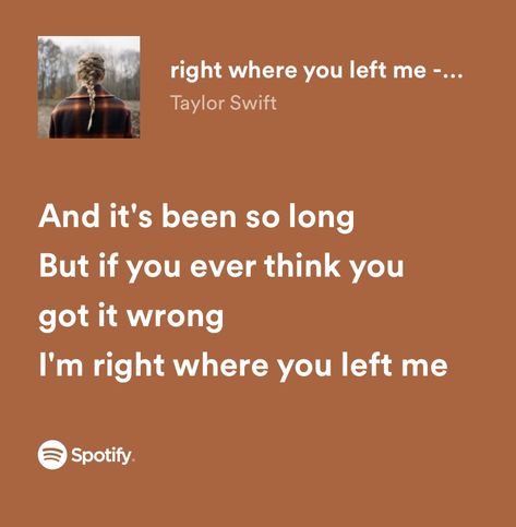 “and it’s been so long. but if you ever think you got it wrong, i’m right where you left me” Right Where You Left Me Spotify, Im Right Where You Left Me, Right Where You Left Me Lyrics, Right Where You Left Me, Right Where You Left Me Taylor Swift, Evermore Spotify, Me Taylor Swift, Taylor Swift Song Lyrics, Me Lyrics