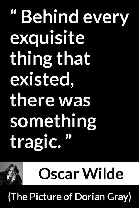 Oscar Wilde quote about tragedy from The Picture of Dorian Gray (1890) - Behind every exquisite thing that existed, there was something tragic. Tragedy Quote, Behind Every Exquisite Thing, Every Exquisite Thing, Quotes About Age, The Picture Of Dorian Gray, Picture Of Dorian Gray, Oscar Wilde Quotes, Literature Quotes, 10th Quotes