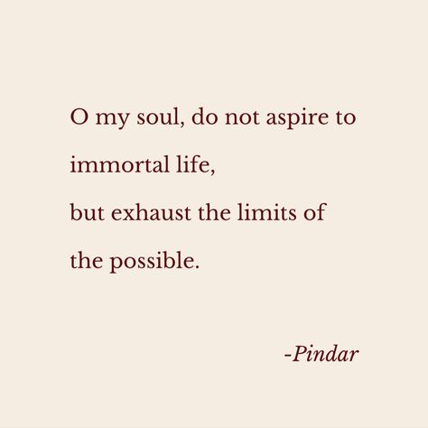 #quote O my soul, do not aspire to immortal life, but exhaust the limits of the possible. Quotes About Immortality, Immortality Quotes, Immortal Quotes, Immortal Aesthetic, Immortal Quote, Merlin Bbc, O My Soul, Poetry Quotes, Quote Aesthetic