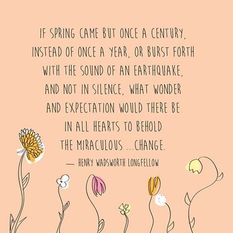 "If Spring came but once a century, instead of once a year, or burst forth with the sound of an earthquake, and not in silence, what wonder and expectation would there be in all hearts to behold the miraculous change!" — Henry Wadsworth Longfellow Clutter Challenge, Spring Cleaning Quotes, Peter Walsh, Cleaning Quotes, Henry Wadsworth Longfellow, Spring Quotes, Anne Lamott, Joy Quotes, Relationship Posts