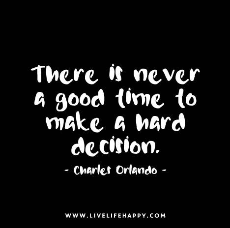 "There is never a good time to make a hard decision." - Charles Orlando Hard Decision Quotes, Decision Quotes, Hard Decision, Hard Decisions, Live Life Happy, Life Quotes To Live By, Inspirational Thoughts, Wonderful Words, Quotable Quotes