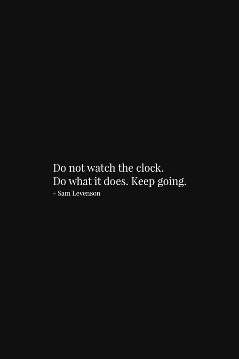 Quote about Life |  Do not watch the clock. Do what it does. Keep going.  - Sam Levenson  | Short but deep quote about life, inspirational wise words to encourage and bring positivity, strength or happiness to your thinking. | White text quote on black background. | #Life #LifeQuotes #Quotes Words To Encourage, Black Quotes Wallpaper, Going Quotes, Positive Quotes Encouragement, Black Background Quotes, Keep Going Quotes, Deep Quote, Quotes Deep Meaningful Short, Tattoo Quotes About Life