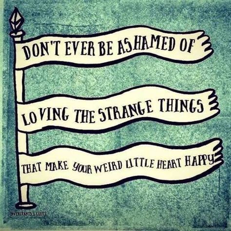 DON'T EVER BE ASHAMED OF LOVING THE STRANGE THINGS THAT MAKE YOUR WEIRD LITTLE HEART HAPPY. | 8-images Strange Things, Note To Self, The Words, Great Quotes, Beautiful Words, Inspire Me, Inspirational Words, Cool Words, Wise Words