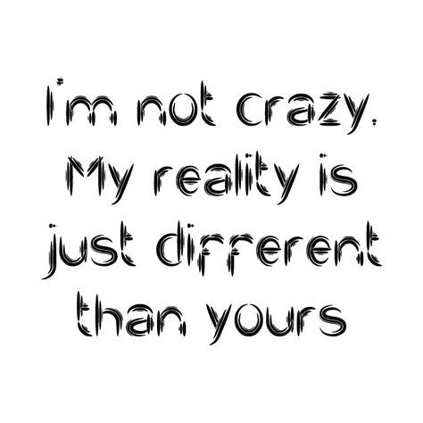 Im Not Crazy My Reality Is Different, I'm Not Crazy My Reality Is Just Different Than Yours, Im Not Crazy Quotes, I'm Crazy Quotes, I’m Not Crazy Quotes, I’m Not Crazy, Im Crazy Quotes, Im Different, I Know Quotes