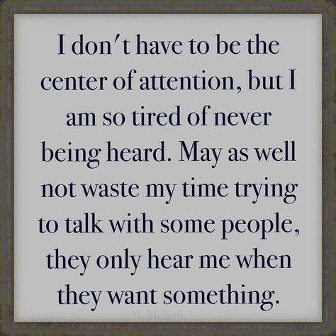 I don't have to be the center of attention, but I am so tired of never being heard. May as well not waste my time trying to talk with some people, they only hear me when they want something. People Who Have To Be The Center Of Attention Quotes, I Dont Think Im Better Than Anyone, So Tired Of Faking It, Tired Of Hearing The Same Thing, I Just Want To Be Heard Quotes, Center Of Attention Quotes, Not Being Heard Quotes, I Am Tired From Everything, Tired Of Repeating Myself