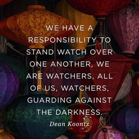 "We have a responsibility to stand watch over one another, we are watchers, all of us, watchers, guarding against the darkness." — Dean Koontz Dean Koontz Quotes, Dean Koontz Books, Responsibility Quotes, Michael Pollan, Dean Koontz, We Are All One, Heavy And Light, Lovely Quote, Writing Quotes