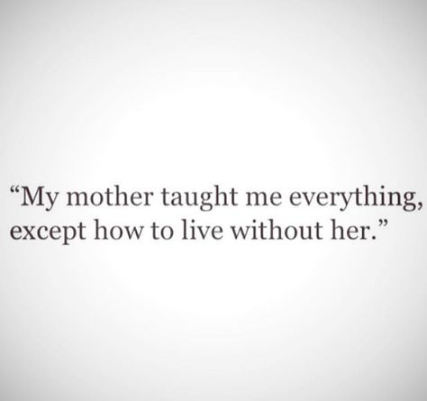 My mother taught me everything, ecept how to live without her." My Everything Quotes, My Mother Taught Me, Miss Mom, Mothers Love Quotes, Miss You Mom, My Everything, Mothers Love, My Mother, Social Media Quotes