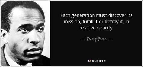 Each generation must discover its mission, fulfill it or betray it, in relative opacity. - Frantz Fanon Frantz Fanon, Jean Paul Sartre, 25th Quotes, Racial Justice, Working On It, Picture Quotes, Favorite Quotes, Einstein, The White