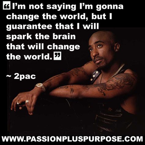 I’m not saying I’m gonna  change the world, but I  guarantee that I will  spark the brain  that will change  the world.  ~ 2pac    http://www.passionpluspurpose.com/2012/09/i-guarantee-that-i-will-spark-the-brain/ Tupac Birthday, Best Rap Lyrics, Tupac Poster, Tupac Quotes, All Eyez On Me, Good Raps, Rap Lyrics, Rap Artists, Tupac Shakur