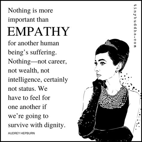 "Nothing is more important than empathy for another human being's suffering. Nothing—not career, not wealth, not intelligence, certainly not status. We have to feel for one another if we’re going to survive with dignity." ~Audrey Hepburn Worry Journal, Audrey Hepburn Photos, Audrey Hepburn Quotes, Tiny Buddha, Inspirational People, Gratitude Journal, Audrey Hepburn, Woman Quotes, Meaningful Quotes