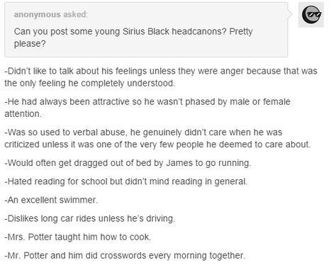 sirius black headcanons. I like these. I also like to think that Sirius probably didn't notice/care that people were into him. I hate that people frequently write younger Sirius as being full of himself because of his good looks. There's no evidence of him being shallow like that, or of him dating everyone (or anyone) in school. He had a lot going on in his personal life and had time-consuming friendships, ya know? Young Sirius Black, Story Prompts, Harry Potter Marauders, Mischief Managed, Harry Potter Series, James Potter, Harry Potter Universal, Sirius Black, Harry Potter World