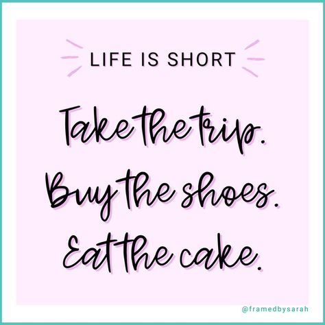 Life is short. Take the Trip. Buy the shoes. Eat the cake.