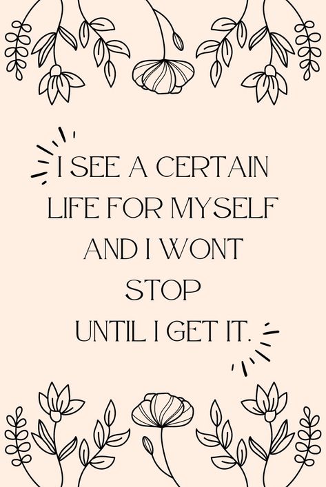 If you have a vision for your life that you are determined to achieve, the affirmation "I see a certain life for myself and I won't stop until I get it" can help you stay focused and motivated on your journey. This trendy affirmation is all about cultivating a strong sense of purpose and drive, which is essential for creating a fulfilling and meaningful life. By repeating this statement regularly, you can reinforce your belief in yourself and your ability to make your dreams a reality. I See A Certain Life For Myself, I See Affirmations, Vision For Your Life, Belief In Yourself, Make Your Dreams A Reality, Positive Mental Attitude, Sense Of Purpose, I Get It, New Thought