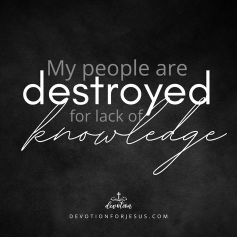 "My people are destroyed for lack of knowledge" -Hosea 4:6  It is so important to grow in the knowledge of the Lord. To know the word is to know Christ. Without growing in knowledge, we can't grow as a Christian. To effectively evangelize, we must know the scriptures. We must build ourselves up in truth before we can tell others about the truth. Without knowledge, we will be destroyed by the enemy. Without truth, we will be swayed by the prince of lies.  #bible #bibleverse #scripture #devotional Hosea 4:6, My People, Bible Study, The Lord, The Truth, Wake Up, Bible Verses, To Grow, Prince