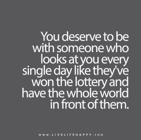 You deserve to be with someone who looks at you every single day like they've won the lottery and have the whole world in front of them. Be With Someone Who, Live Life Happy, The Lottery, Be With Someone, Winning The Lottery, A Quote, Meaningful Quotes, Great Quotes, You Deserve