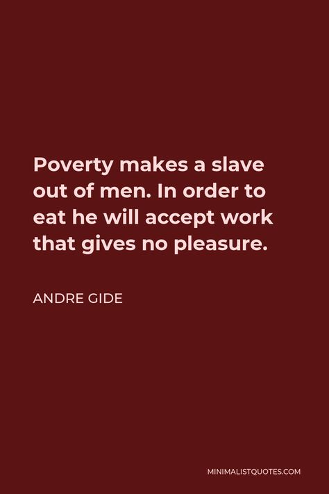 Andre Gide Quote: Poverty makes a slave out of men. In order to eat he will accept work that gives no pleasure. Andre Gide Quotes, No Poverty Poster, Pleasure Quotes, Pleasure Quote, Poverty Quotes, Minimalist Quotes, Proverbs Quotes, Good Morning Wishes Quotes, Morning Wishes Quotes