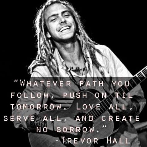 "Whatever path you follow push on til tomorrow. Love all serve all and create no sorrow." - Trevor Hall #beautifulwords #beautiful #words #peace Trevor Hall Quotes, Rockstar Quotes, Trevor Hall, Romantic Pick Up Lines, Love All Serve All, Neural Pathways, Indigo Children, Awakening Quotes, Pick Up Lines