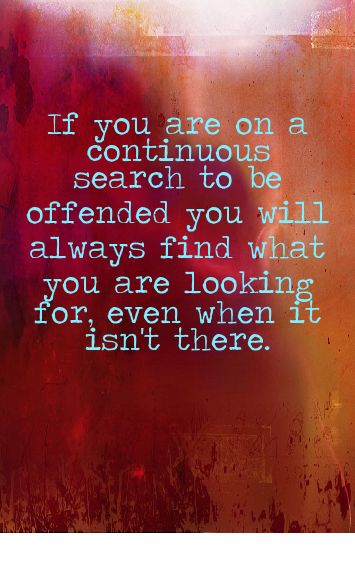 If you are on a continuous search to be offended you will always find what you are looking for, even when it isn't there. If I Offend You Quotes, Stop Being Offended Quotes, Condemning Others Quotes, Quotes About Being Offended, People Who Are Easily Offended, Being Offended By Everything, People Who Are Committed To Misunderstanding You, People Committed To Misunderstanding, Refuse To Be Offended