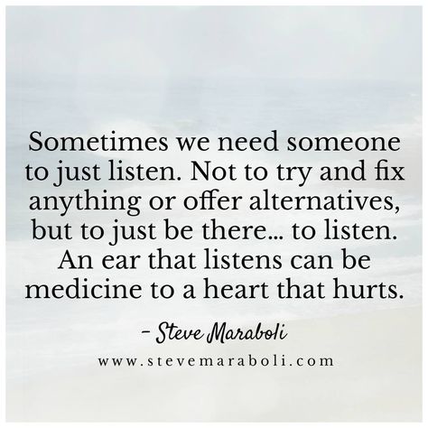 Sometimes we need someone to just listen. Not to try & fix anything or offer alternatives, but to just be there... to listen. An ear that listens can be medicine to a heart that hurts. Be A Listener Quotes, Sometimes Quotes, Listening Quotes, Steve Maraboli, Listening Ears, Bettering Myself, Need Someone, Life Inspiration, To Listen