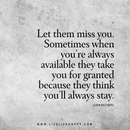 Live life happy quote: Let them miss you. Sometimes when you’re always available they take you for granted because they think you’ll always stay. - Unknown Happy Life Quotes To Live By, Granted Quotes, Quote Jar, Survivor Quotes, Live Life Happy, Take You For Granted, Word Of Advice, Inspirational Message, Amazing Quotes