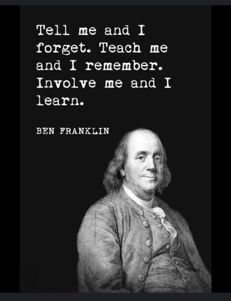 Ben Franklin "Tell me & I forget. Teach me & I remember. Involve me & I learn." Ben Franklin Quotes, Franklin Quotes, Deep Quotes That Make You Think, Benjamin Franklin Quotes, Teaching Quotes, Ben Franklin, Einstein Quotes, Philosophical Quotes, American Literature