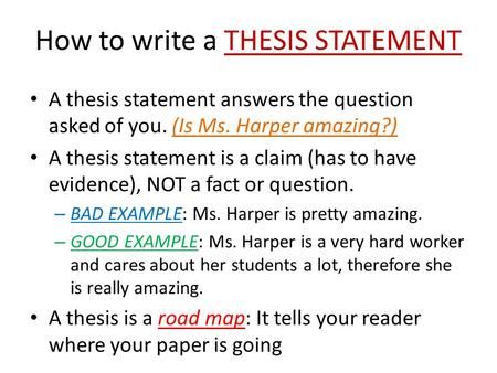 How to write a THESIS STATEMENT A thesis statement answers the question asked of you. (Is Ms. Harper amazing?) A thesis statement is a claim (has to have.> How To Write A Claim Statement, Hook And Thesis Statement, Thesis Statement Examples High Schools, What Is A Thesis Statement, How To Write A Thesis Statement, Thesis Statement Examples, 500 Word Essay, Writing A Thesis Statement, Inspirational Writing