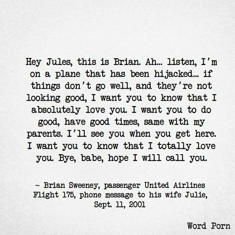 This was a 9/11 message left by one of the men who was in a hijacked plane. Breaks my heart but shows so much love & hope. Heard this when I went to the 9/11 museum in NYC and I have carried it with me ever since. Open Word, We Will Never Forget, Sharing Quotes, We Are The World, Faith In Love, Do Love, So Much Love, My Heart Is Breaking, Lyric Quotes