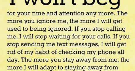 I won’t beg for your time and attention any more. The more you ignore me, the more I will get used to being ... Ignored Quotes, Being Ignored Quotes, Behavior Quotes, Time And Attention, I Miss My Family, I Love My Daughter, Miracle Prayer, Love You Unconditionally, Living Without You