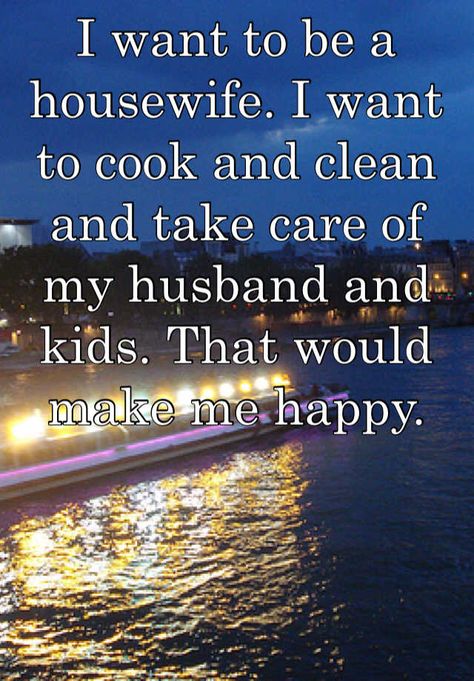 I want to be a housewife. I want to cook and clean and take care of my husband and kids. That would make me happy. House Wife Quotes, Homemaker Quotes, The Good Wife's Guide, Housewife Quotes, House Wife, Wife Quotes, Proverbs 31 Woman, Wife And Kids, Good Wife