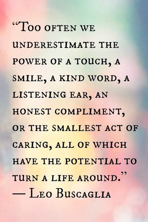 "Too often we underestimate the power of a touch, a smile, a kind word, a listening ear, an honest compliment, or the smallest act of caring, all of which have the potential to turn a life around." -Leo Buscaglia YES YES YES Leo Buscaglia, Inspirtional Quotes, Fina Ord, Motivation Positive, Motiverende Quotes, Meaning Of Life, New Energy, Random Acts Of Kindness, Quotable Quotes