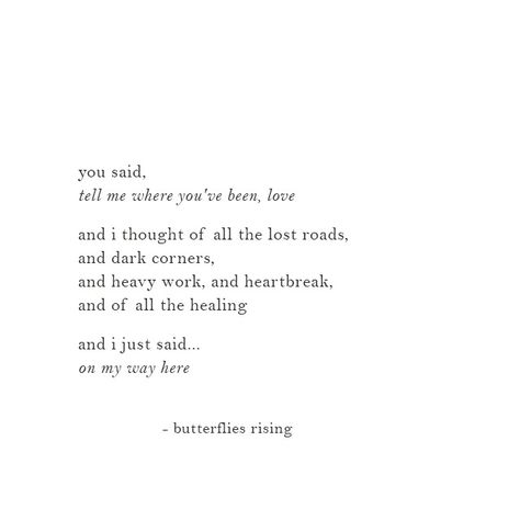 you said, tell me where you've been, love  and i thought of all the lost roads, and dark corners, and heavy work, and heartbreak, and of all the healing  and i just said… on my way here  – butterflies rising If You Love Me Tell Me, My Soul Said There You Are, You Are Healing Me, Quotes About Long Lost Love, Heavy Thoughts Quotes, Heavy Quotes Feelings, Poetic Ways To Say I Love You, Long Lost Love Aesthetic, Poems About Healing