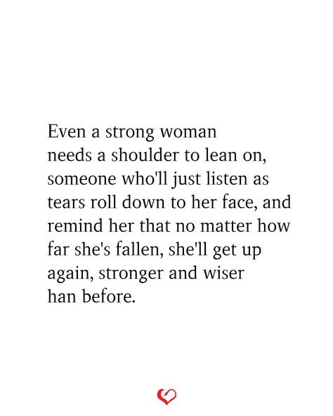 Even a strong woman needs a shoulder to lean on, someone who'll just listen as tears roll down to her face, and remind her that no matter how far she's fallen, she'll get up again, stronger and wiser than before. A Strong Woman, Lean On, Strong Woman, Need Someone, No Matter How, Woman Quotes, Strong Women, Relationship Quotes, Bible Quotes