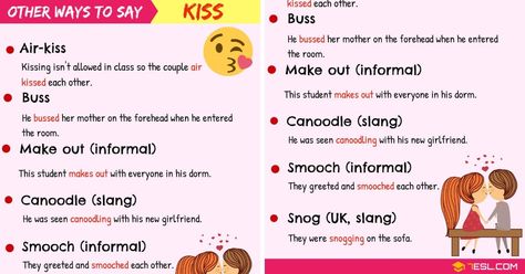 KISS Synonyms! learn different words to use instead of saying KISS in English (synonyms for kiss) with example sentences and ESL picture. KISS Synonyms in English Snog (Bristish, slang) Meaning: To kiss each other, especially for a long time Example: They were snogging on the sofa. Smooch (informal) Meaning: To kiss and hold somebody closely, especially when you are dancing slowly Example: They greeted and smooched each other. Canoodle (slang) Meaning: To kiss and touch each other in a sexual wa Kiss Synonyms, Agree Synonyms, Said Synonyms, Happy Synonyms, Words To Use Instead, English Synonyms, Love And Other Words, Phrasal Verb, A Formal Letter