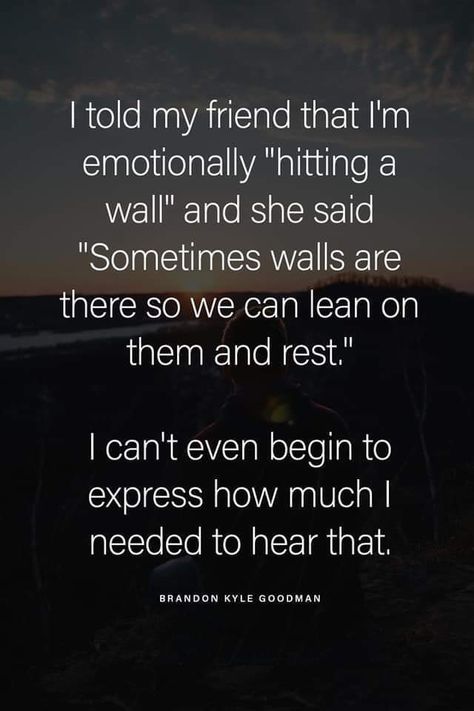 I told my friend that I’m emotionally “hitting a wall” and she said “Sometimes walls are there so we can lean on them and rest.” I can’t even express how much I needed to hear that. ~ Brandon Kyle Goodman Rough Day Quotes, Energy Balance, Meant To Be Quotes, Lean On, Speak To Me, Live Happy, Love Yourself Quotes, New Quotes, Wall Quotes