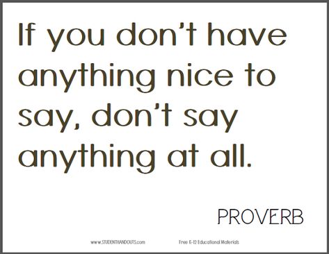 If you don’t have anything nice to say, don’t say anything at all. Free Printable Proverb (PDF File) If You Got Nothing Nice To Say Quotes, If You Cant Say Something Nice Quotes, Say Anything Quotes, If You Have Nothing Nice To Say Quotes, If You Dont Have Anything Nice To Say, Say No To Things You Dont Want To Do, If You Don’t Have Anything Nice To Say, Say Something Nice, Positive Learning