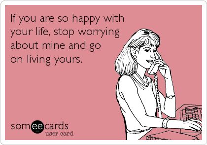 If you are so happy with your life, stop worrying about mine and go on living yours. | Somewhat Topical Ecard | someecards.com Under Your Spell, Small Victories, Get A Life, E Card, Ecards Funny, Someecards, 로고 디자인, True Story, Bones Funny