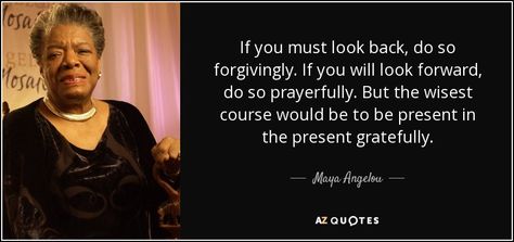 If you must look back, do so forgivingly. If you will look forward, do so prayerfully. But the wisest course would be to be present in the present gratefully. - Maya Angelou Stop Expecting, Maya Angelou Quotes, Maya Angelou, When Someone, Picture Quotes, You Must, Me Quotes, Words Of Wisdom, Encouragement