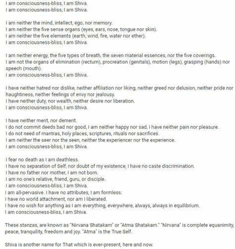 These stanza's, are known as 'Nirvana Shatakam' or 'Atma Shatakam' 'Nirvana' is complete equanimity, peace, tranquility, freedom and joy. 'Atma' is the 'True Self' 'Shiva' is another name for 'That which is ever present, here and now' Nirvana Shatakam, Saints Of India, Story Quotes, Fifth Element, Nirvana, Shiva, Consciousness, Life Quotes, Spirituality