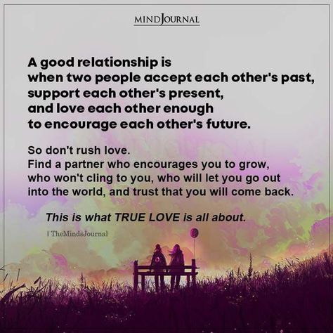 A good relationship is when two people accept each other’s past, support each other’s present, and love each other enough to encourage each other’s future.So don’t rush love. Find a partner who encourages you to grow, who won’t cling to you, who will let you go out into the world, and trust that you will come back.This is what TRUE LOVE is all about. #LoveQuotes #RelationshipQuotes Encourage Each Other, Find A Partner, A Good Relationship, Distance Love Quotes, What's True Love, Good Relationship, True Love Is, Support Each Other, Soulmate Quotes