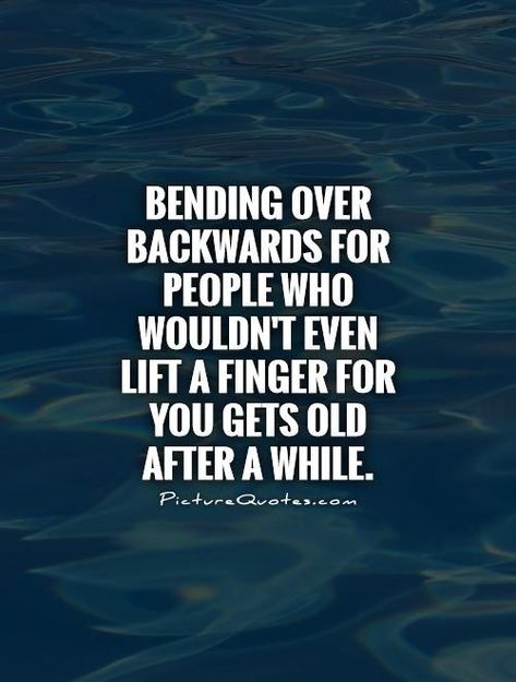 Unappreciated People Quotes, Stop Bending Over Backwards Quotes, Unappreciated Quotes Families, Feeling Unappreciated Quotes Work, You Dont Care Quotes, Dont Care Quotes, Backwards Quotes, Underappreciated Quotes, Unappreciated Quotes