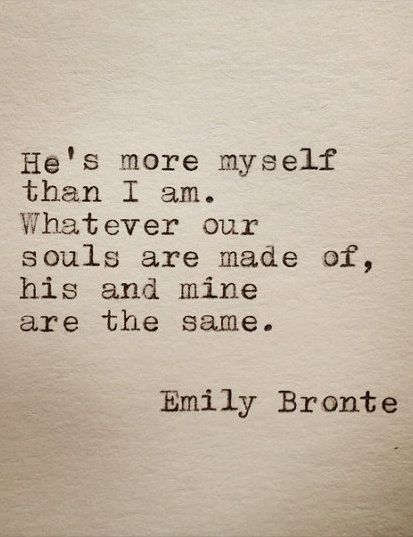 He's more myself than I am. Whatever our souls are made of, his and mine are the same. ~ Emily Brontë, Wuthering Heights Wuthering Heights Quotes, Emily Bronte Quotes, Literary Love Quotes, 20th Quote, Soulmate Love Quotes, Twin Souls, Sweet Love Quotes, Emily Bronte