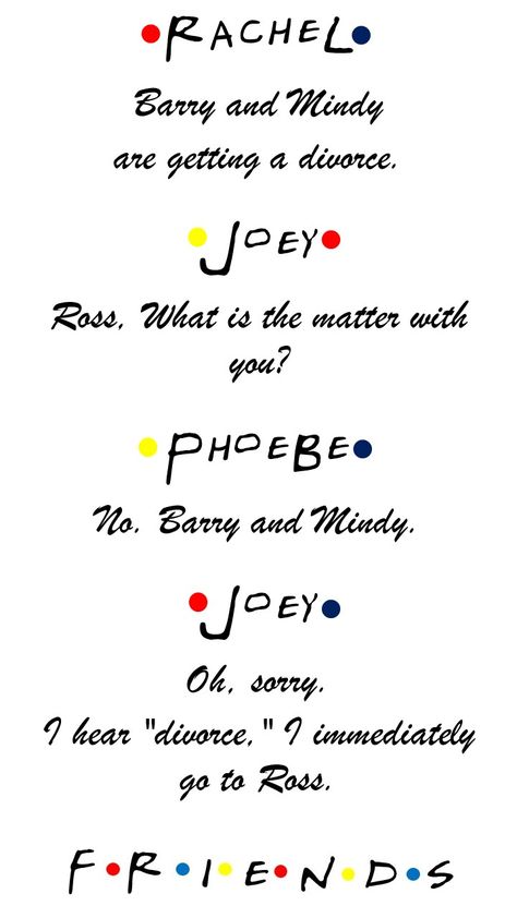 FRIENDS TV show quote Rachel Barry and Mindy are getting a divorce. Joey Ross, What is the matter with you? Phoebe No. Barry and Mindy. Joey Oh, sorry. I hear "divorce," I immediately go to Ross. Getting A Divorce, Friends Tv Quotes, Friends Merchandise, Friend Jokes, Friends Tv Show Quotes, Friends Episodes, Friends Poster, Friends Cast, Friends Moments