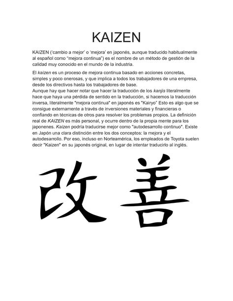 KAIZEN KAIZEN (‘cambio a mejor’ o ‘mejora’ en japonés, aunque traducido habitualmente al español como “mejora continua”) es el nombre de un método de gestión de la calidad muy conocido en el mundo de la industria. El kaizen es un proceso... Kaizen Symbol Tattoo, Kishi Kaisei Tattoo, Kai Zen Tattoo, Kaizen Meaning, Kaizen Japanese Tattoo, Zen Tattoo, Mexico Tattoo, Mandala Hand Tattoos, Basic Tattoos