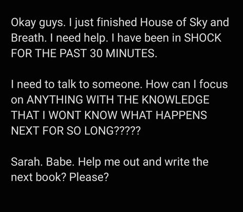 Black background and White text. Describing feelings and thoughts about the ending of a book. Crescent City Ending, House Of Sky And Breath Book, Crescent City House Of Sky And Breath, House Of Sky And Breath Fanart, Sjm Multiverse, House Of Sky And Breath, Sky And Breath, Sjm Books, Ya Fantasy Books