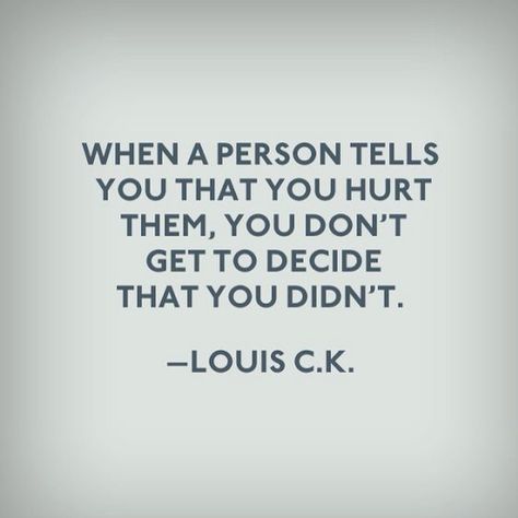 When a person tells you that you hurt them, you don't get to decide that you didn't - Louis C.K. Motiverende Quotes, E Card, New Energy, Quotable Quotes, Quotes About Strength, A Quote, True Words, Good Advice, The Words