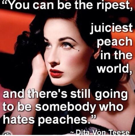 "You can be the ripest, juiciest peach in the world, and there is still going to be somebody who hates peaches." Dita Von Teese Pinup Makeup Tutorial, Peach Quotes, Pinup Makeup, Pin Up Makeup, Funny Inspirational Quotes, Wise Words Quotes, Dita Von, Dita Von Teese, Jokes Quotes