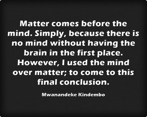 Matter comes before the mind. Simply, because there is no mind without having the brain in the first place. However, I used the mind over matter; to come to this final conclusion. -Mwanandeke Kindembo Mind Over Matter, First Place, The Brain, The Mind, Brain, The First, Matter, Mindfulness, Black And White