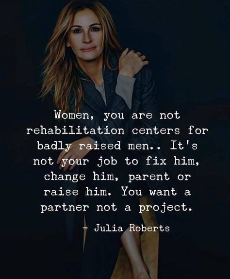 Women, you are not rehabilitation center for badly raised men.. it’s not your job to fix him, change him, parent or raise him. You want a partner not a project. — Julia Roberts Philosophical Quotes, Badass Quotes, Julia Roberts, Quotable Quotes, Wise Quotes, Woman Quotes, Meaningful Quotes, The Words, Great Quotes