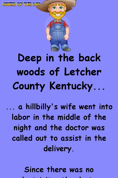 Deep in the back woods of Letcher County Kentucky, a hillbilly's wife went into labor in the middle of the night and the doctor was called out to assist in the delivery. Since there was no electricity, the doctor handed the father-to-be a lantern and said, 'Here, you hold this high so I can see what I am doing!' Soon a baby boy was brought into the world.  'Whoa there', said the doctor, 'Don't be in such a rush to put that lantern down, I think there's another one coming.' Sure enough, within Kueez Celebrity, Kueez Amazing, Doctor Jokes, Kueez Pins, Laughter Therapy, Wife Jokes, Funny Long Jokes, Clean Jokes, Long Jokes